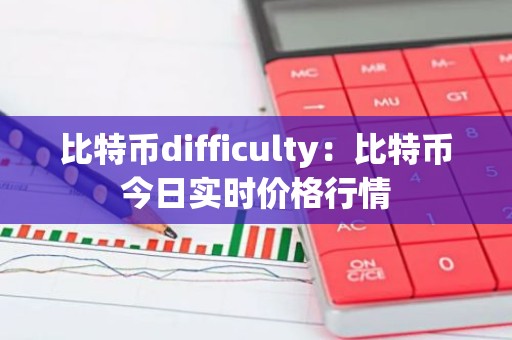 比特币difficulty：比特币今日实时价格行情