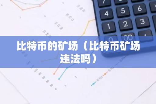 比特币的矿场（比特币矿场违法吗）