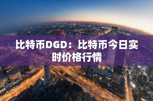 比特币DGD：比特币今日实时价格行情