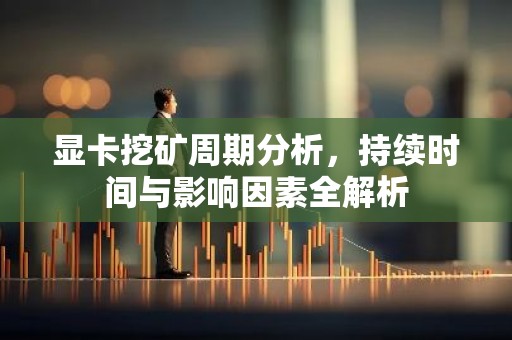 显卡挖矿周期分析，持续时间与影响因素全解析