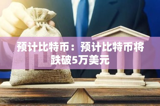 预计比特币：预计比特币将跌破5万美元