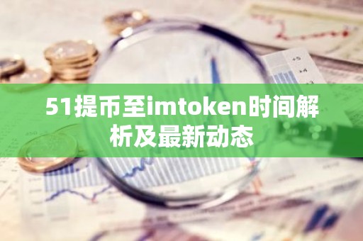 51提币至imtoken时间解析及最新动态