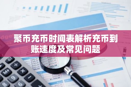 聚币充币时间表解析充币到账速度及常见问题
