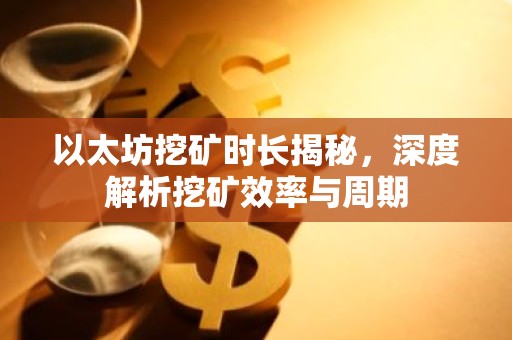 以太坊挖矿时长揭秘，深度解析挖矿效率与周期
