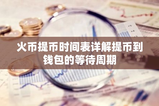 火币提币时间表详解提币到钱包的等待周期