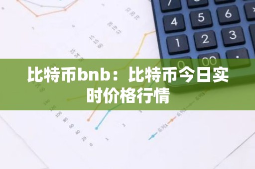 比特币bnb：比特币今日实时价格行情