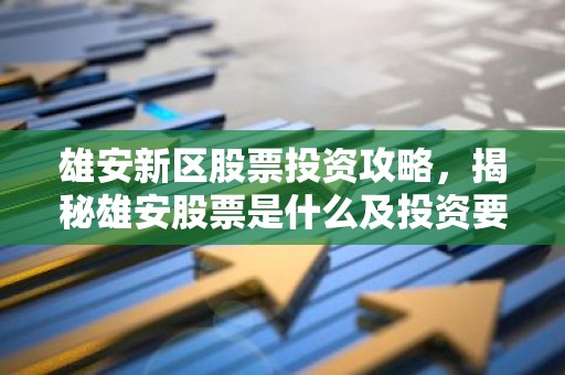 雄安新区股票投资攻略，揭秘雄安股票是什么及投资要点