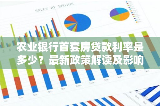农业银行首套房贷款利率是多少？最新政策解读及影响分析