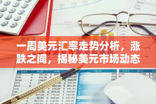 一周美元汇率走势分析，涨跌之间，揭秘美元市场动态