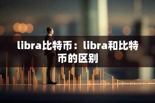 libra比特币：libra和比特币的区别
