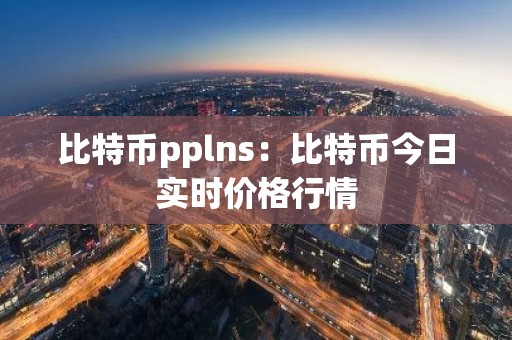 比特币pplns：比特币今日实时价格行情
