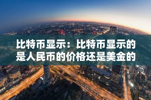 比特币显示：比特币显示的是人民币的价格还是美金的价格
