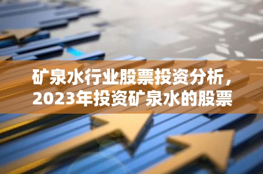 矿泉水行业股票投资分析，2023年投资矿泉水的股票，前景如何？