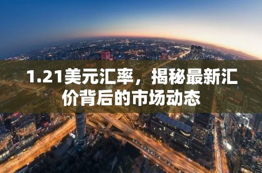 1.21美元汇率，揭秘最新汇价背后的市场动态