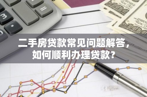 二手房贷款常见问题解答，如何顺利办理贷款？