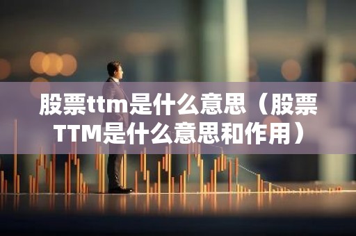 股票ttm是什么意思（股票TTM是什么意思和作用）