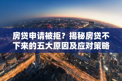 房贷申请被拒？揭秘房贷不下来的五大原因及应对策略