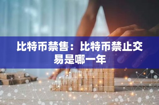 比特币禁售：比特币禁止交易是哪一年