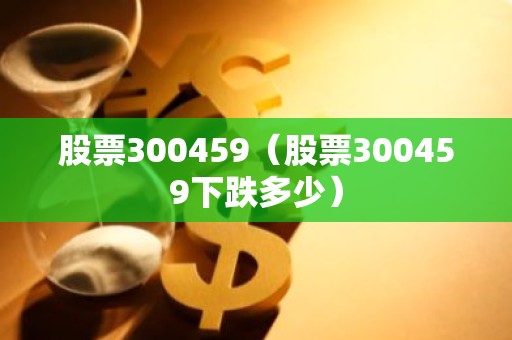 股票300459（股票300459下跌多少）