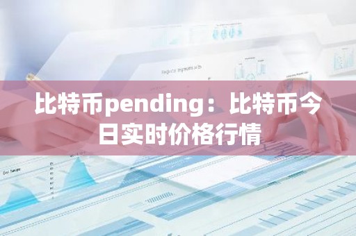 比特币pending：比特币今日实时价格行情