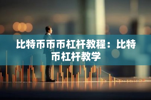比特币币币杠杆教程：比特币杠杆教学