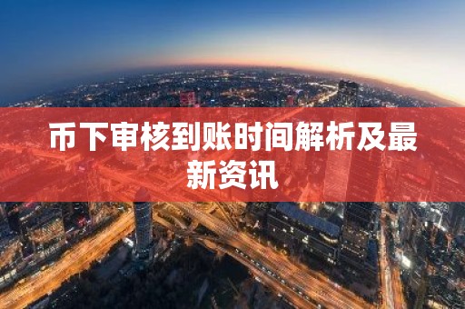 币下审核到账时间解析及最新资讯