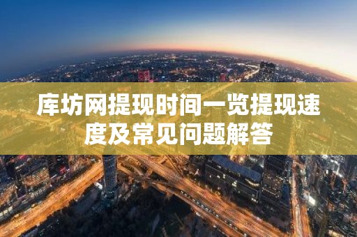 库坊网提现时间一览提现速度及常见问题解答