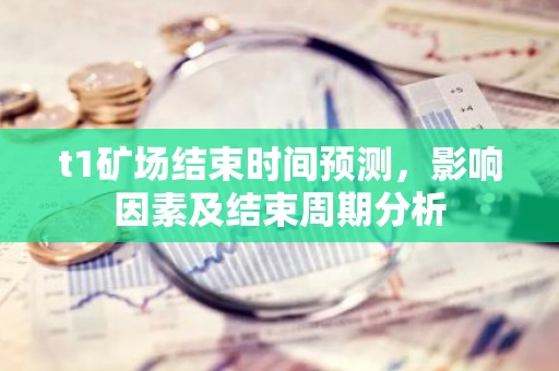 t1矿场结束时间预测，影响因素及结束周期分析