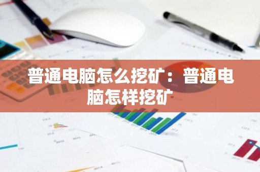 普通电脑怎么挖矿：普通电脑怎样挖矿