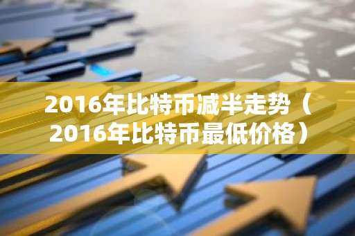 2016年比特币减半走势（2016年比特币最低价格）