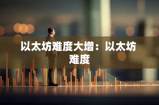 以太坊难度大增：以太坊 难度