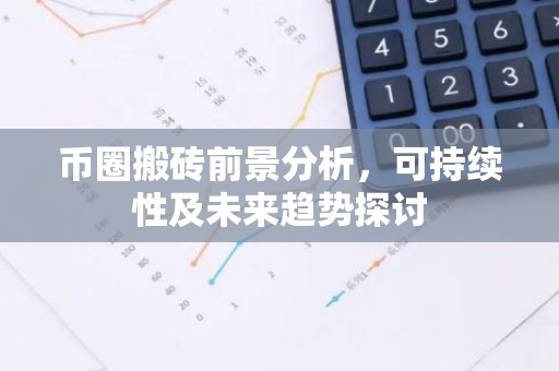 币圈搬砖前景分析，可持续性及未来趋势探讨
