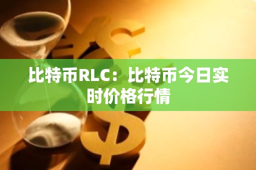 比特币RLC：比特币今日实时价格行情