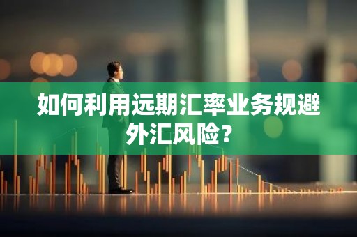 如何利用远期汇率业务规避外汇风险？