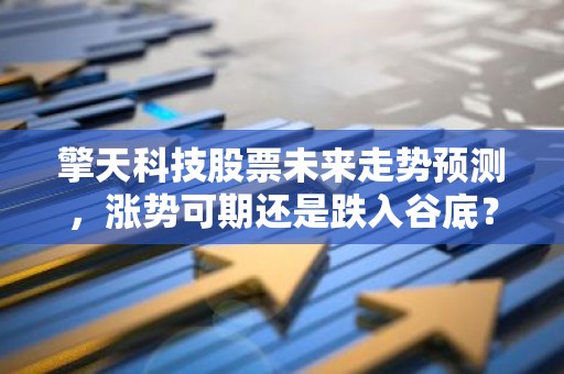 擎天科技股票未来走势预测，涨势可期还是跌入谷底？