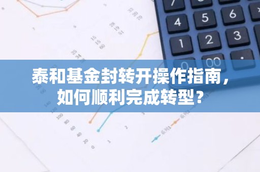 泰和基金封转开操作指南，如何顺利完成转型？