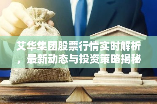 艾华集团股票行情实时解析，最新动态与投资策略揭秘