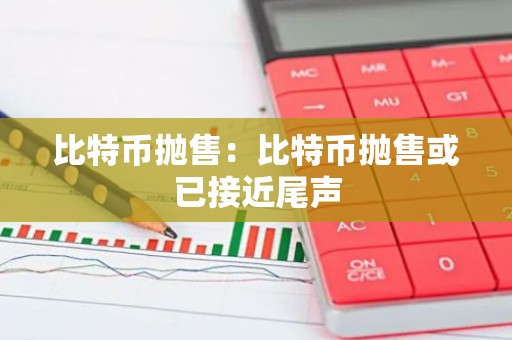 比特币抛售：比特币抛售或已接近尾声