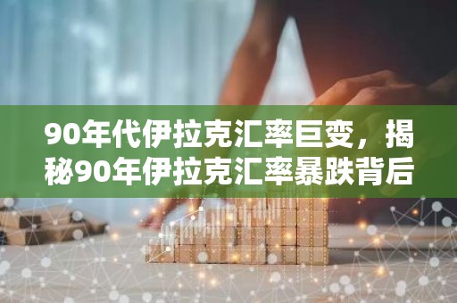 90年代伊拉克汇率巨变，揭秘90年伊拉克汇率暴跌背后的真相