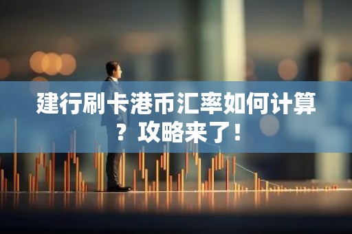 建行刷卡港币汇率如何计算？攻略来了！