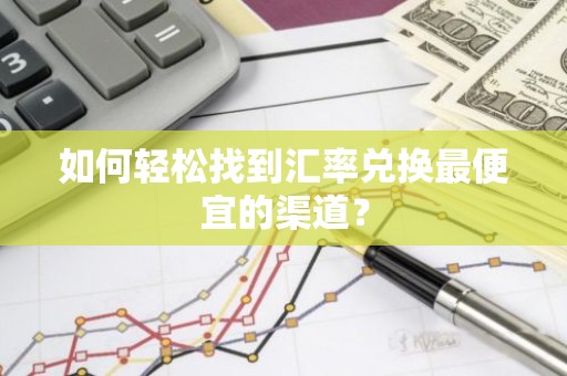 如何轻松找到汇率兑换最便宜的渠道？