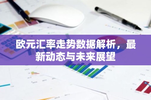 欧元汇率走势数据解析，最新动态与未来展望