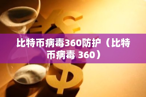 比特币病毒360防护（比特币病毒 360）