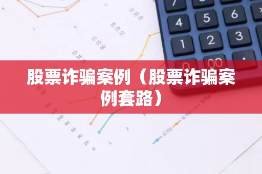 股票诈骗案例（股票诈骗案例套路）