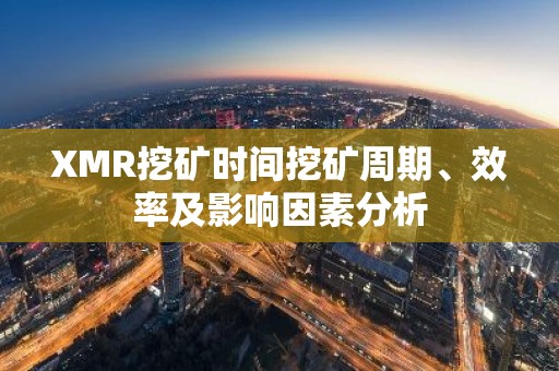 XMR挖矿时间挖矿周期、效率及影响因素分析