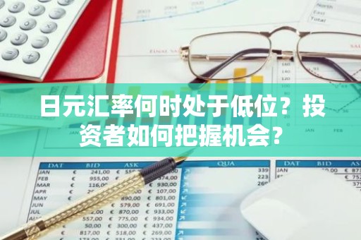 日元汇率何时处于低位？投资者如何把握机会？