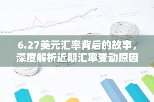 6.27美元汇率背后的故事，深度解析近期汇率变动原因