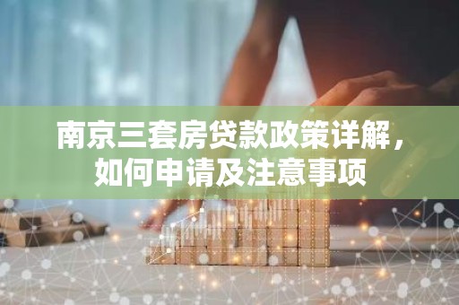 南京三套房贷款政策详解，如何申请及注意事项