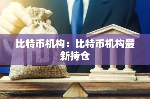 比特币机构：比特币机构最新持仓
