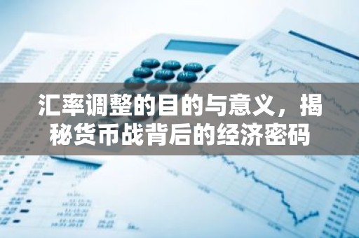汇率调整的目的与意义，揭秘货币战背后的经济密码